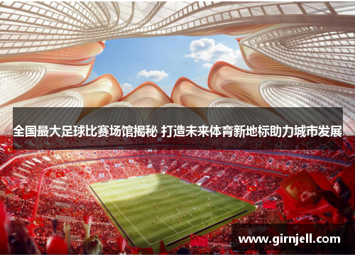 全国最大足球比赛场馆揭秘 打造未来体育新地标助力城市发展 全国最大足球比赛场馆揭秘 打造未来体育新地标助力城市发展